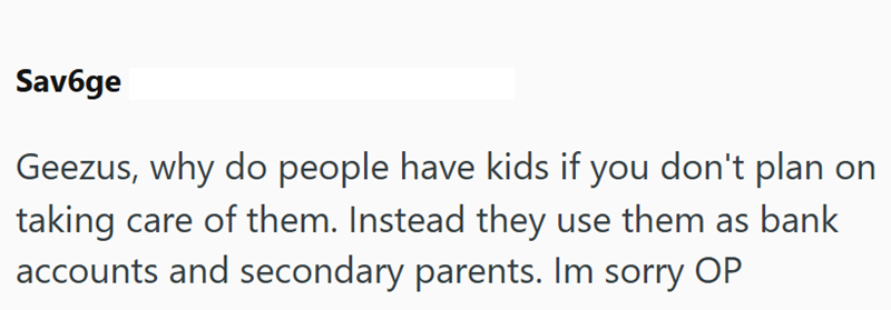 Savбge Geezus, why do people have kids if you don't plan on taking care of them. Instead they use them as bank accounts and secondary parents. Im sorry OP