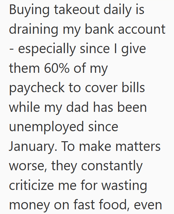 Buying takeout daily is draining my bank account - especially since I give them 60% of my paycheck to cover bills while my dad has been unemployed since January. To make matters worse, they constantly criticize me for wasting money on fast food, even
