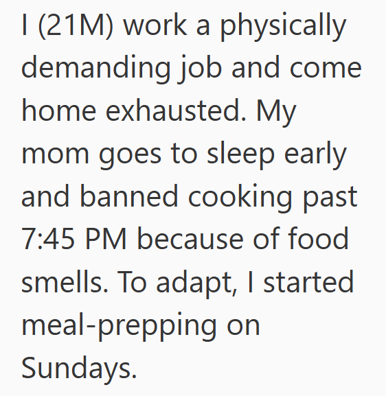I (21M) work a physically demanding job and come home exhausted. My mom goes to sleep early and banned cooking past 7:45 PM because of food smells. To adapt, I started meal-prepping on Sundays.
