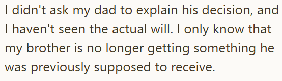 I didn't ask my dad to explain his decision, and I haven't seen the actual will. I only know that my brother is no longer getting something he was previously supposed to receive.