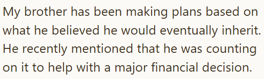 My brother has been making plans based on what he believed he would eventually inherit. He recently mentioned that he was counting on it to help with a major financial decision.
