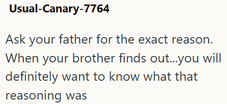 Usual-Canary-7764 Ask your father for the exact reason. When your brother finds out...you will definitely want to know what that reasoning was