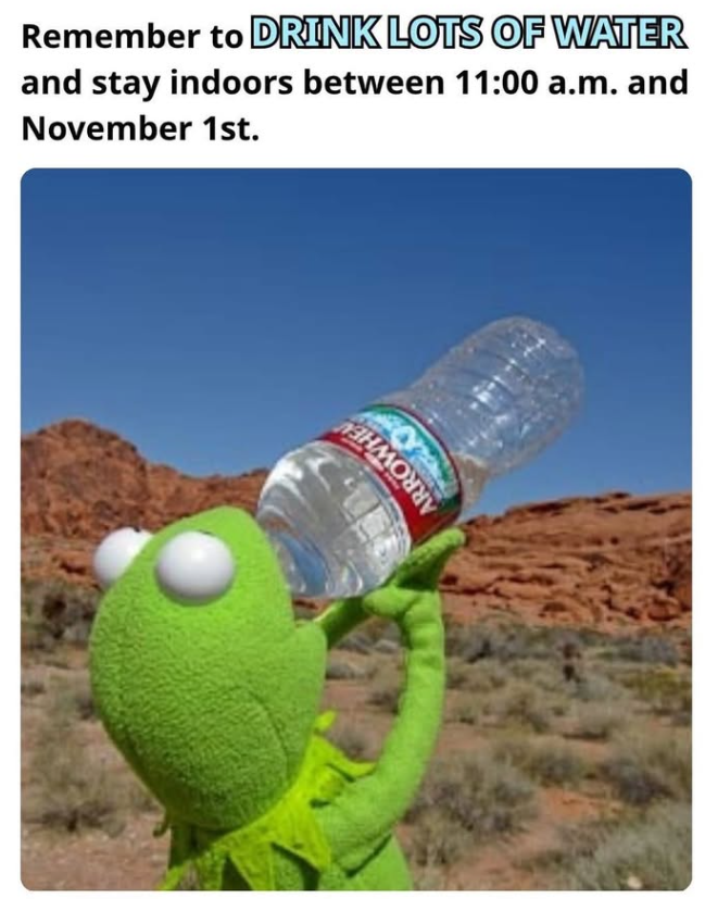 ARROWHE Remember to DRINK LOTS OF WATER and stay indoors between 11:00 a.m. and November 1st.