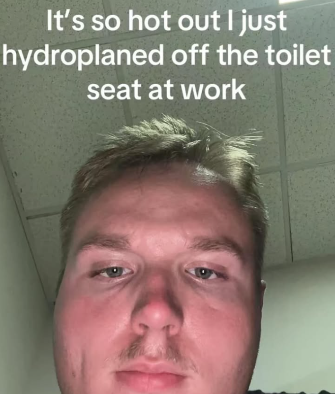 It's so hot out I just hydroplaned off the toilet seat at work