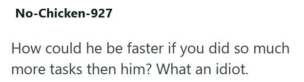 No-Chicken-927 How could he be faster if you did so much more tasks then him? What an idiot.