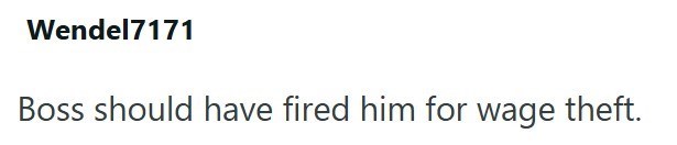 Wendel7171 Boss should have fired him for wage theft.