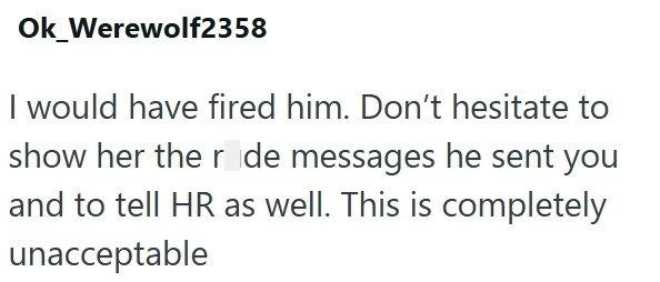 Ok_Werewolf2358 I would have fired him. Don't hesitate to show her the r de messages he sent you and to tell HR as well. This is completely unacceptable