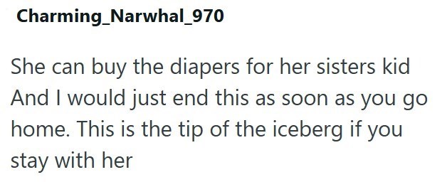 Charming_Narwhal_970 She can buy the diapers for her sisters kid And I would just end this as soon as you go home. This is the tip of the iceberg if you stay with her