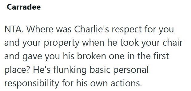 Carradee NTA. Where was Charlie's respect for you and your property when he took your chair and gave you his broken one in the first place? He's flunking basic personal responsibility for his own actions.
