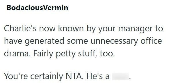 BodaciousVermin Charlie's now known by your manager to have generated some unnecessary office drama. Fairly petty stuff, too. You're certainly NTA. He's a