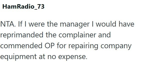 HamRadio_73 NTA. If I were the manager I would have reprimanded the complainer and commended OP for repairing company equipment at no expense.