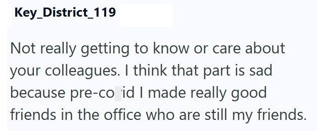 Key_District 119 Not really getting to know or care about your colleagues. I think that part is sad because pre-co id I made really good friends in the office who are still my friends.