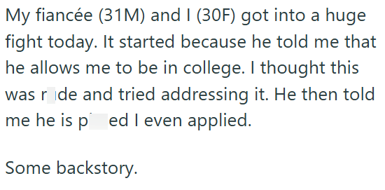 My fiancée (31M) and I (30F) got into a huge fight today. It started because he told me that he allows me to be in college. I thought this was ride and tried addressing it. He then told me he is ped I even applied. Some backstory.