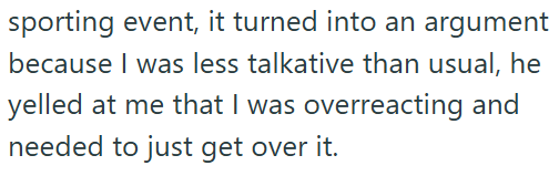 sporting event, it turned into an argument because I was less talkative than usual, he yelled at me that I was overreacting and needed to just get over it.