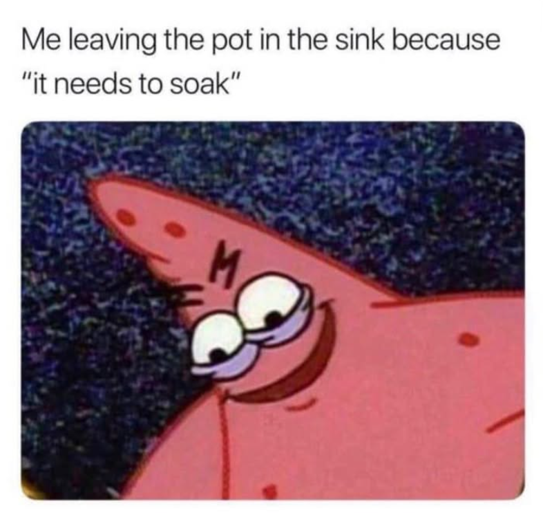 Me leaving the pot in the sink because "it needs to soak" M