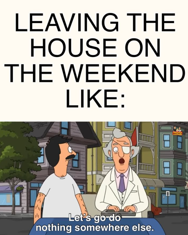 LEAVING THE HOUSE ON THE WEEKEND LIKE: 14 Let's go do nothing somewhere else. esChain