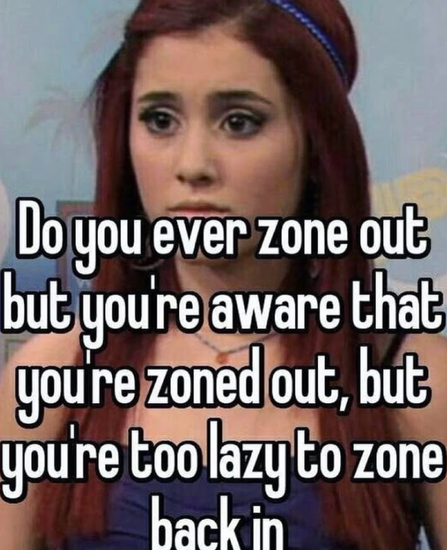 Do you ever zone out but you're aware that you're zoned out, but you're too lazy to zone back in
