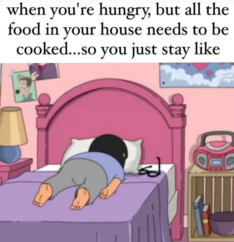 when you're hungry, but all the food in your house needs to be cooked...so you just stay like