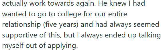 actually work towards again. He knew I had wanted to go to college for our entire relationship (five years) and had always seemed supportive of this, but I always ended up talking myself out of applying.