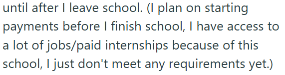 until after I leave school. (I plan on starting payments before I finish school, I have access to a lot of jobs/paid internships because of this school, I just don't meet any requirements yet.)