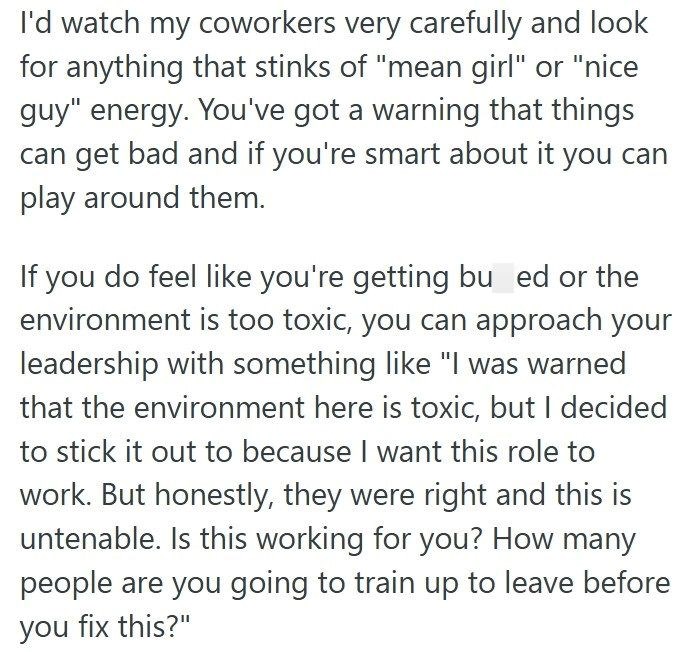 I'd watch my coworkers very carefully and look for anything that stinks of "mean girl" or "nice guy" energy. You've got a warning that things can get bad and if you're smart about it you can play around them. If you do feel like you're getting bu ed or the environment is too toxic, you can approach your leadership with something like "I was warned that the environment here is toxic, but I decided to stick it out to because I want this role to work. But honestly, they were right and this is unten