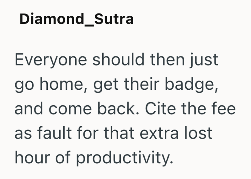 Diamond_Sutra Everyone should then just go home, get their badge, and come back. Cite the fee as fault for that extra lost hour of productivity.