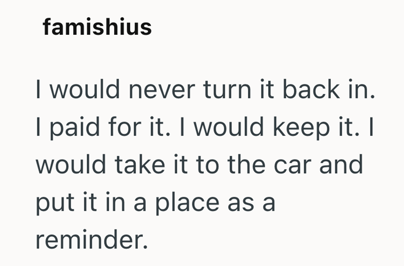 famishius I would never turn it back in. I paid for it. I would keep it. I would take it to the car and put it in a place as a reminder.