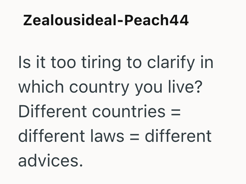 Zealousideal-Peach44 Is it too tiring to clarify in which country you live? Different countries = different laws = different advices.