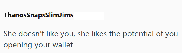 ThanosSnapsSlimJims She doesn't like you, she likes the potential of you opening your wallet