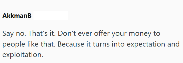 AkkmanB Say no. That's it. Don't ever offer your money to people like that. Because it turns into expectation and exploitation.