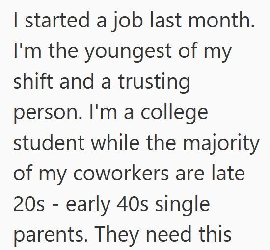 I started a job last month. I'm the youngest of my shift and a trusting person. I'm a college student while the majority of my coworkers are late 20s - early 40s single parents. They need this