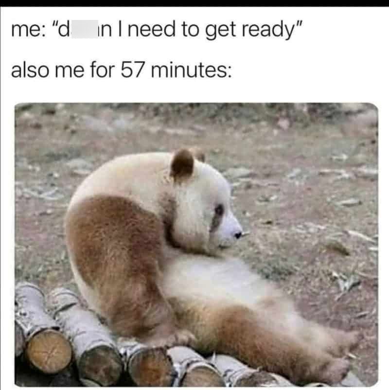 me: "d in I need to get ready" also me for 57 minutes: