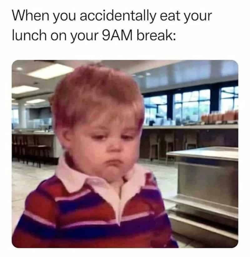 When you accidentally eat your lunch on your 9AM break: