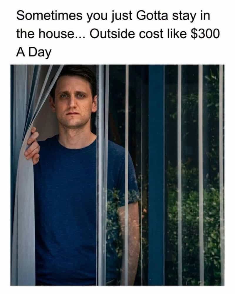 Sometimes you just Gotta stay in the house... Outside cost like $300 A Day