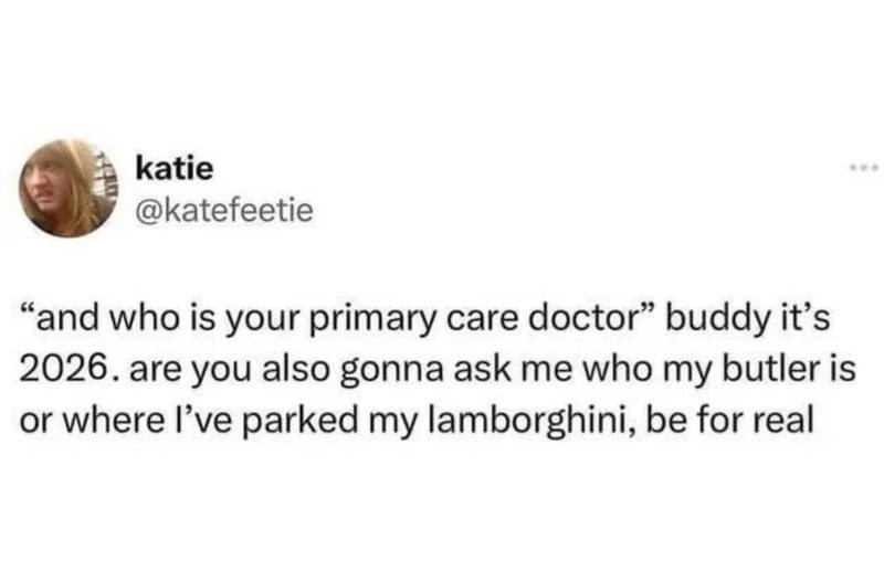 katie @katefeetie "and who is your primary care doctor" buddy it's 2026. are you also gonna ask me who my butler is or where I've parked my lamborghini, be for real