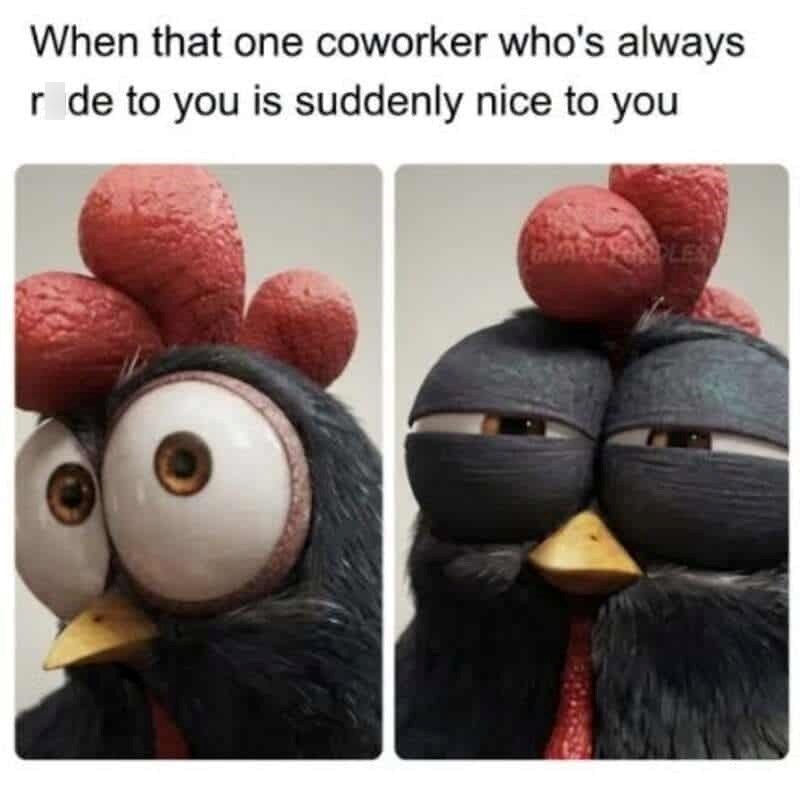 When that one coworker who's always r de to you is suddenly nice to you GMARADLES
