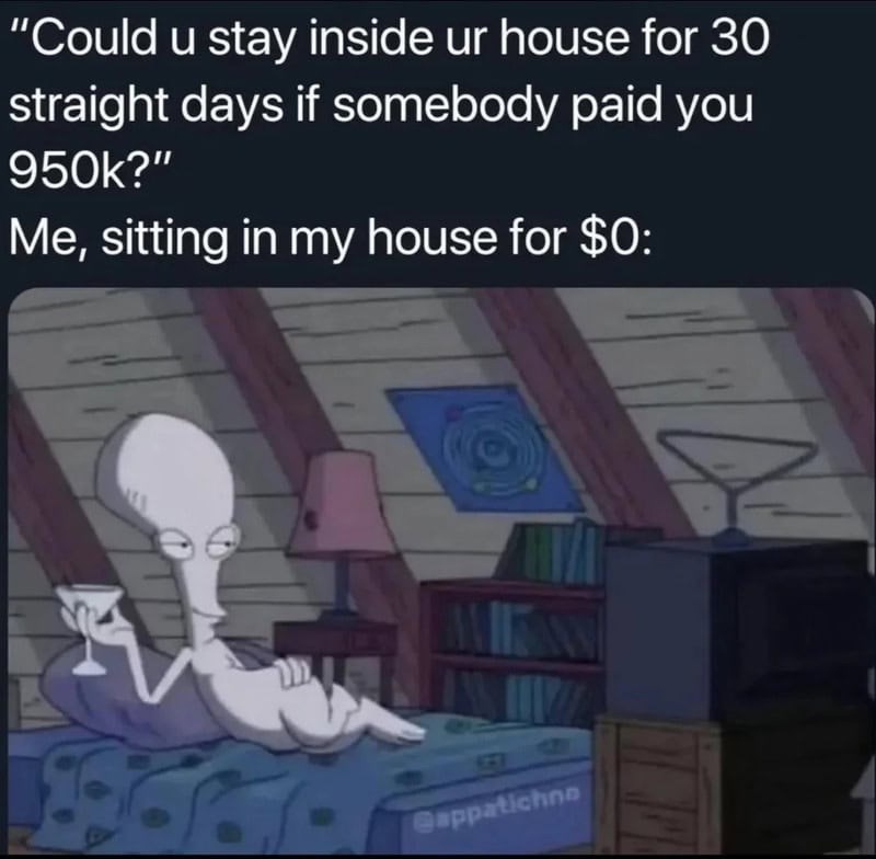 "Could u stay inside ur house for 30 straight days if somebody paid you 950k?" Me, sitting in my house for $0: Cappatichne