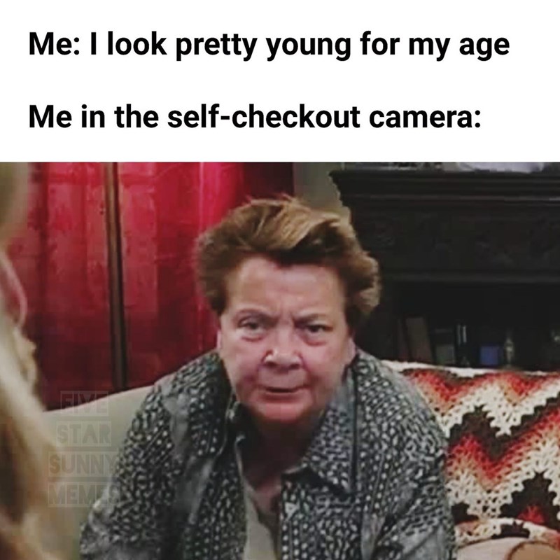 Me: I look pretty young for my age Me in the self-checkout camera: FIVE STAR SUNNY MEMES