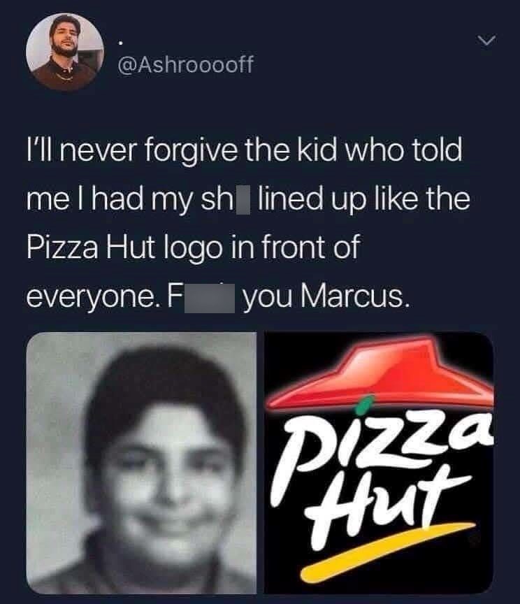 @Ashrooooff I'll never forgive the kid who told me I had my sh lined up like the Pizza Hut logo in front of everyone. F you Marcus. Pizza Hut