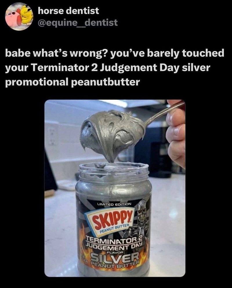 horse dentist @equine_dentist babe what's wrong? you've barely touched your Terminator 2 Judgement Day silver promotional peanutbutter LIMITED EDITION SKIPPY PEANUT BUTTER TERMINATOR JUDGEMENT DAY SILVER FLAVOR