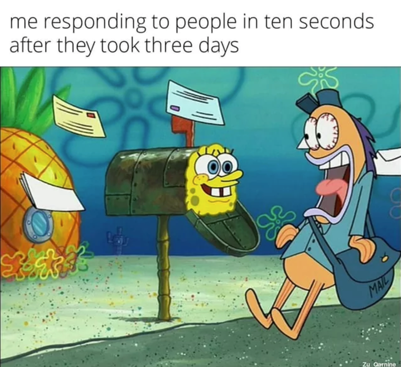 me responding to people in ten seconds. after they took three days MAIL Zu Qarnine