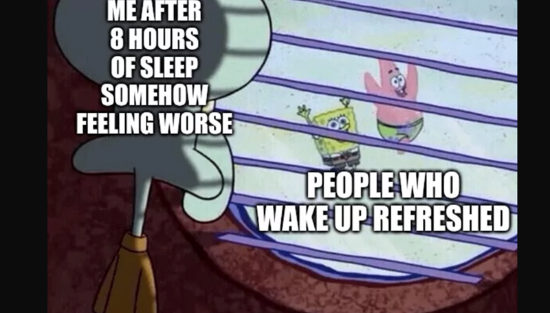 ME AFTER 8 HOURS OF SLEEP SOMEHOW FEELING WORSE PEOPLE WHO WAKE UP REFRESHED