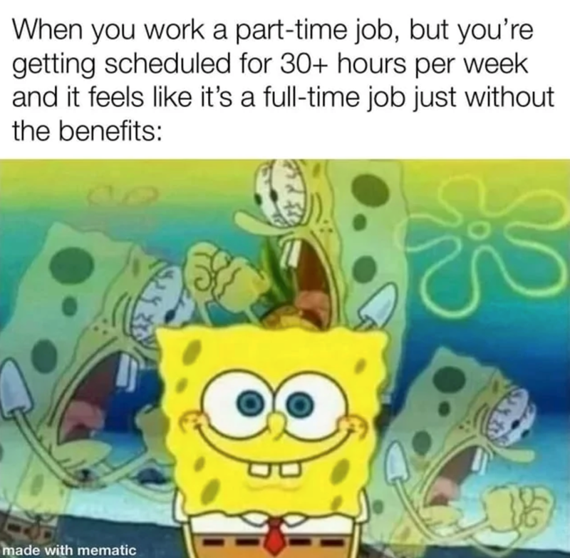 When you work a part-time job, but you're getting scheduled for 30+ hours per week and it feels like it's a full-time job just without the benefits: made with mematic