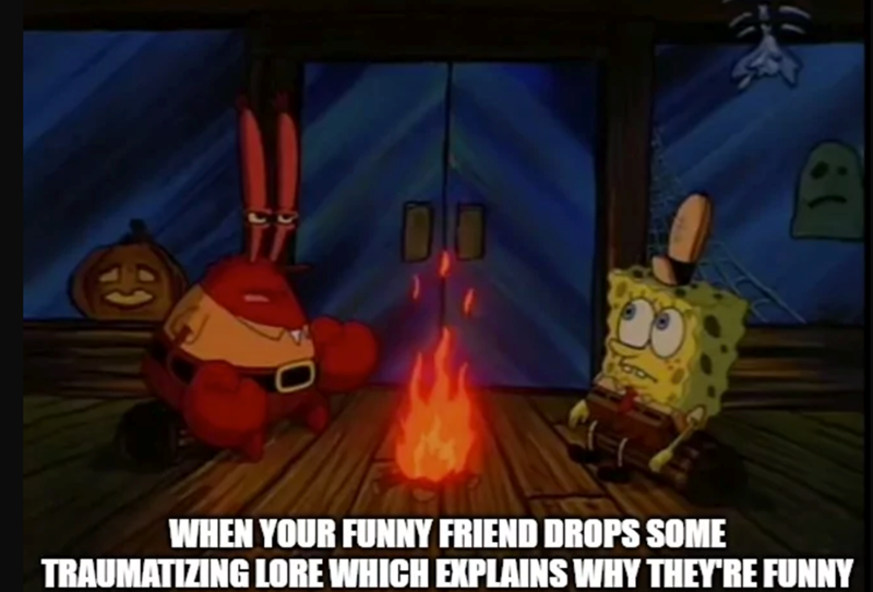 WHEN YOUR FUNNY FRIEND DROPS SOME TRAUMATIZING LORE WHICH EXPLAINS WHY THEY'RE FUNNY