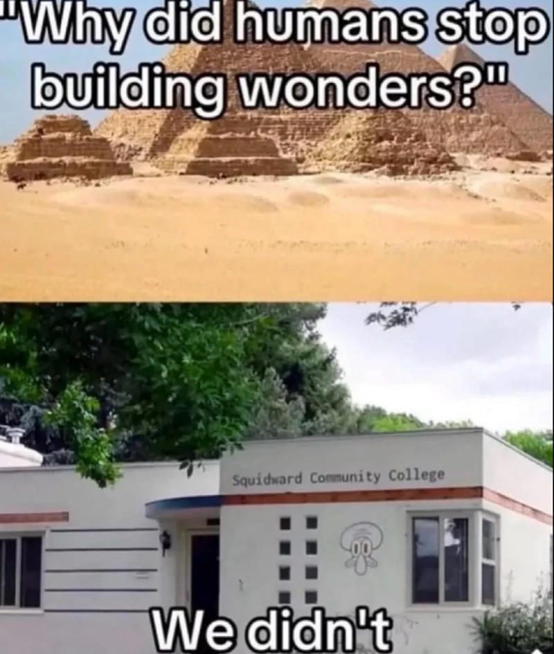 "Why did humans stop building wonders?" Squidward Community College We didn't