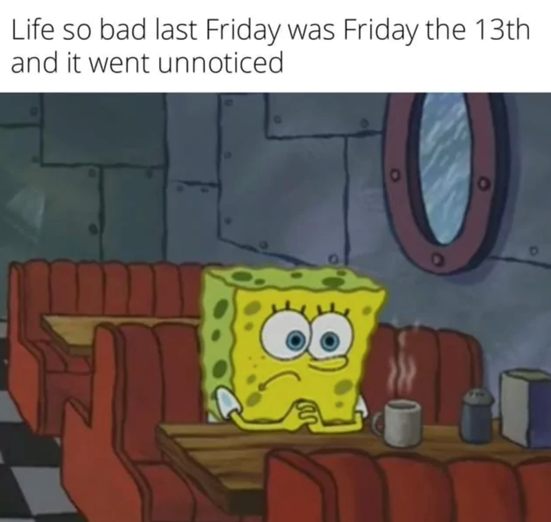 Life so bad last Friday was Friday the 13th and it went unnoticed TO