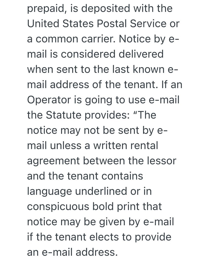 prepaid, is deposited with the United States Postal Service or a common carrier. Notice by e- mail is considered delivered when sent to the last known e- mail address of the tenant. If an Operator is going to use e-mail the Statute provides: "The notice may not be sent by e- mail unless a written rental agreement between the lessor and the tenant contains language underlined or in conspicuous bold print that notice may be given by e-mail if the tenant elects to provide an e-mail address.