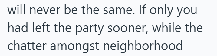 will never be the same. If only you had left the party sooner, while the chatter amongst neighborhood