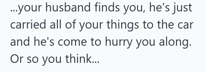 ...your husband finds you, he's just carried all of your things to the car and he's come to hurry you along. Or so you think...