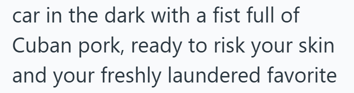 car in the dark with a fist full of Cuban pork, ready to risk your skin and your freshly laundered favorite